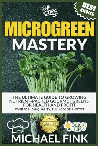 Microgreen Mastery: The Ultimate Guide To Growing Nutrient-Packed Gourmet Greens For Health And Profit