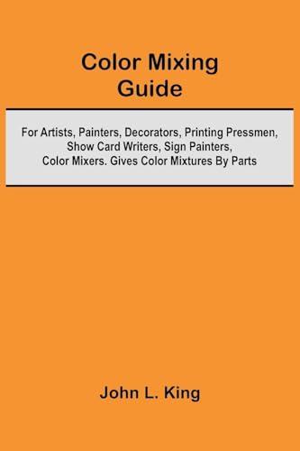 Color Mixing Guide; For Artists, Painters, Decorators, Printing Pressmen, Show Card Writers, Sign Painters, Color Mixers. Gives Color Mixtures By Part