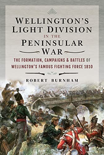 Wellington'S Light Division In The Peninsular War: The Formation Of Wellington'S Famous Fighting Force, 1810: The Formation, Campaigns & Battles Of We