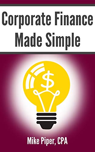 Corporate Finance Made Simple: Corporate Finance Explained In 100 Pages Or Less