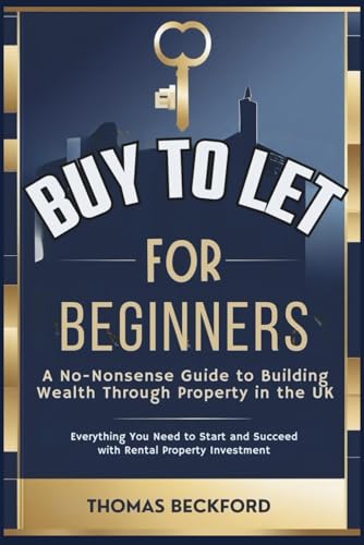 Buy-To-Let For Beginners: A No-Nonsense Guide To Building Wealth Through Property In The Uk: Everything You Need To Know To Start And Succeed With Ren
