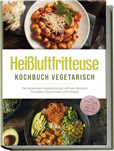 Heißluftfritteuse Kochbuch Vegetarisch: Die Leckersten Vegetarischen Airfryer Rezepte Für Jeden Geschmack Und Anlass - Inkl. Brotrezepten, Salaten, Fi