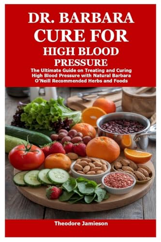 Dr. Barbara Cure For High Blood Pressure: The Ultimate Guide On Treating And Curing High Blood Pressure With Natural Barbara O’Neill Recommended Herbs