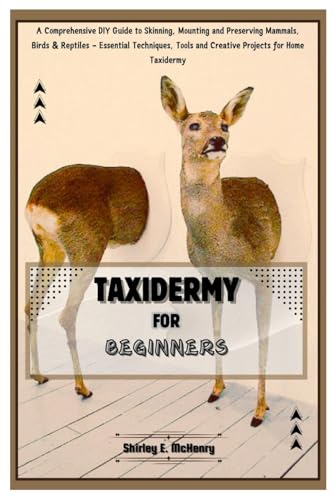 Taxidermy For Beginners: A Comprehensive Diy Guide To Skinning, Mounting And Preserving Mammals, Birds & Reptiles – Essential Techniques, Tools And Cr
