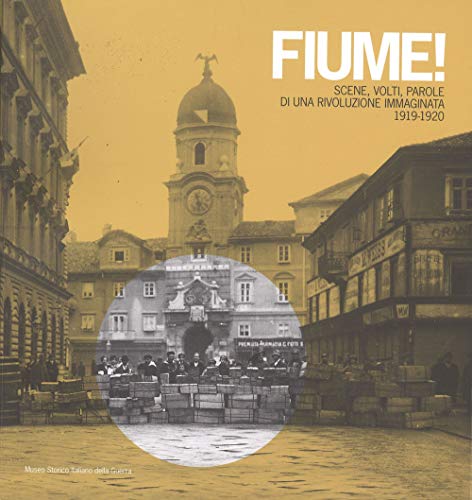 Fiume! Scene, Volti, Parole Di Una Rivoluzione Immaginata 1919-1920