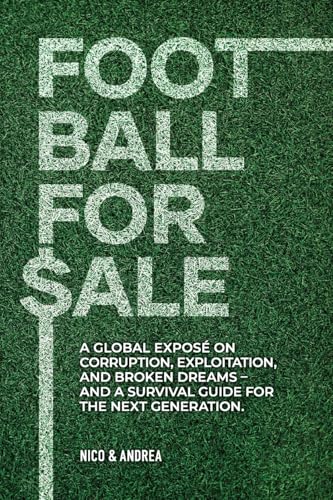 Football For Sale: A Global Exposé On Corruption, Exploitation, And Broken Dreams-And A Survival Guide For The Next Generation.: 1