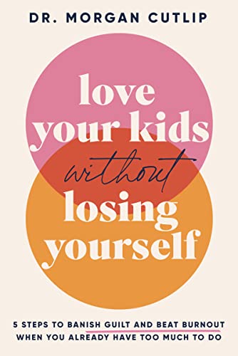 Love Your Kids Without Losing Yourself: 5 Steps To Banish Guilt And Beat Burnout When You Already Have Too Much To Do