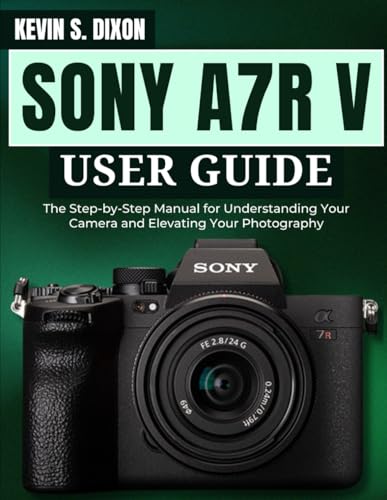 Sony A7R V User Guide: The Step-By-Step Manual For Understanding Your Camera And Elevating Your Photography