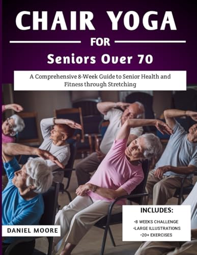 Chair Yoga For Seniors Over 70: A Comprehensive 8-Week Guide To Senior Health And Fitness Through Stretching