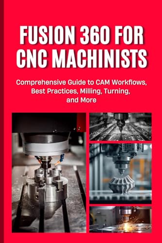 Fusion 360 For Cnc Machinists: Comprehensive Guide To Cam Workflows, Best Practices, Milling, Turning, And More