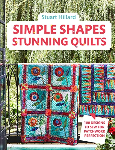 Simple Shapes Stunning Quilts: 100 Designs To Sew For Patchwork Perfection: The Complete Beginners Quilt Guide: 100 Designs To Sew For Patchwork Perfe