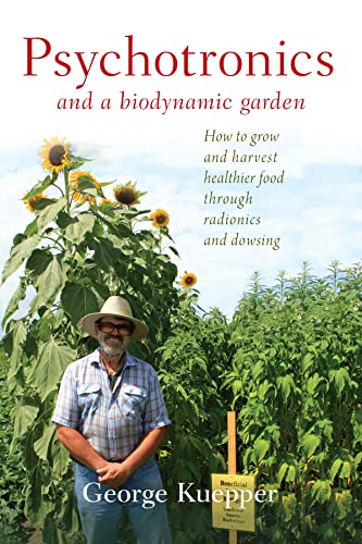 Psychotronics And A Biodynamic Garden: How To Grow And Harvest Healthier Food Through Radionics And Dowsing