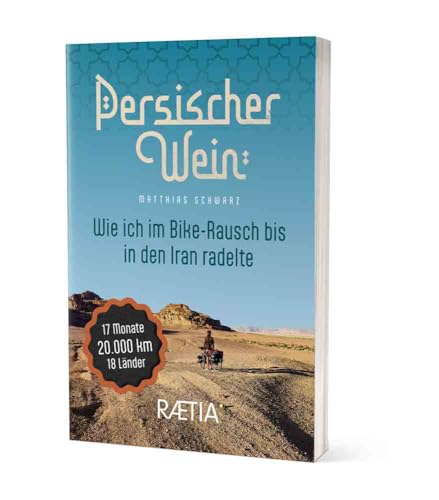 Persischer Wein. Wie Ich Im Bike-Rausch Bis In Den Iran Radelte: 17 Monate | 20.000 Km | 18 Länder. Radtour Europa–Balkan–Naher Osten