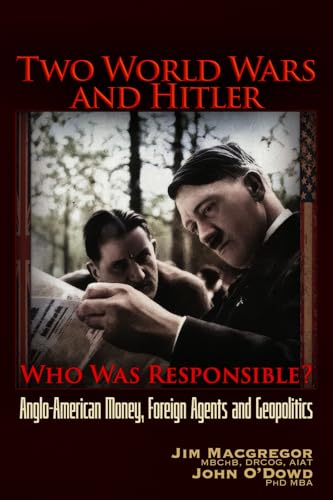 Two World Wars And Hitler: Who Was Responsible?: Anglo-American Money, Foreign Agents And Geopolitics