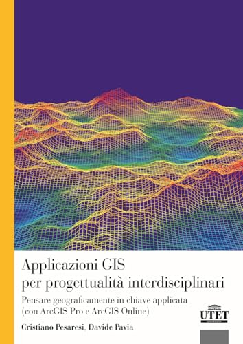 Applicazioni Gis Per Progettualità Interdisciplinari. Pensare Geograficamente In Chiave Applicata (Con Arcgis Pro E Arcgis Online)