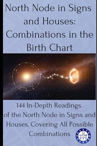 North Node In Signs And Houses: Combinations In The Birth Chart: 144 In-Depth Readings Of The North Node In Signs And Houses, Covering All Possible Co