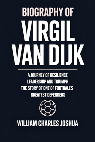 Biography Of Virgil Van Dijk: A Journey Of Resilience, Leadership And Triumph: The Story Of One Of Football'S Greatest Defenders