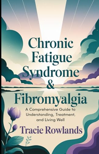 Chronic Fatigue Syndrome & Fibromyalgia: A Comprehensive Guide To Understanding, Treatment, And Living Well