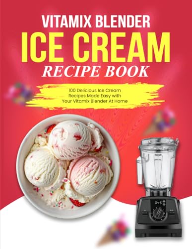 Vitamix Blender Ice Cream Recipe Book: 100 Delicious Ice Cream Recipes Made Easy With Your Vitamix Blender At Home