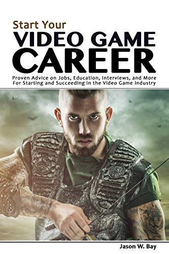 Start Your Video Game Career: Proven Advice On Jobs, Education, Interviews, And More For Starting And Succeeding In The Video Game Industry