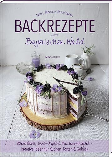 Backrezepte Aus'M Bayerischen Wald: Herzerltorte, Osser-Kipferl, Maulwurfshugerl – Kreative Ideen Für Kuchen, Torten & Gebäck