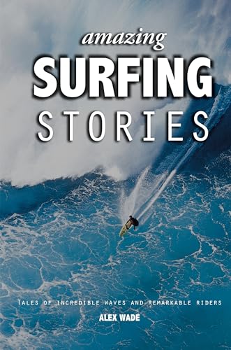 Amazing Surfing Stories: Tales Of Incredible Waves And Remarkable Riders: Tales Of Incredible Waves & Remarkable Riders