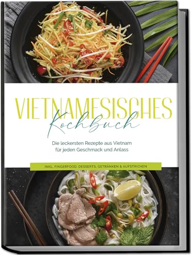 Vietnamesisches Kochbuch: Die Leckersten Rezepte Aus Vietnam Für Jeden Geschmack Und Anlass - Inkl. Fingerfood, Desserts, Getränken & Aufstrichen