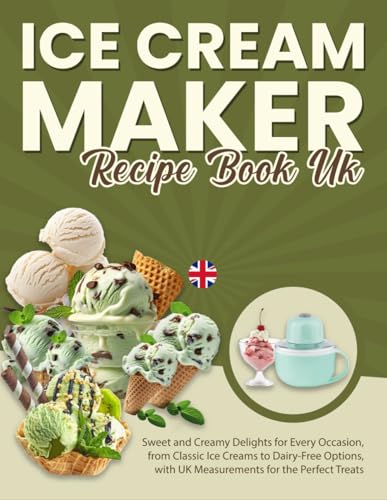 Ice Cream Maker Recipe Book Uk: Sweet And Creamy Delights For Every Occasion, From Classic Ice Creams To Dairy-Free Options, With Uk Measurements For