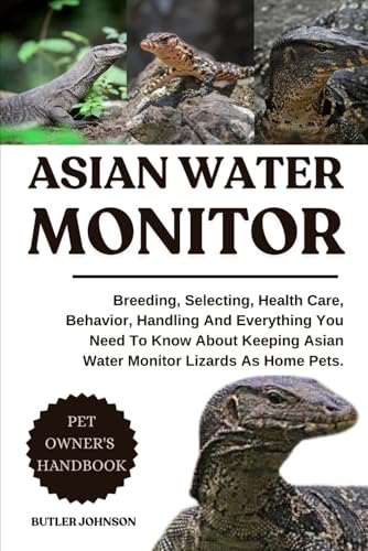 Asian Water Monitor: Breeding, Selecting, Health Care, Behavior, Handling And Everything You Need To Know About Keeping Asian Water Monitor Lizards As