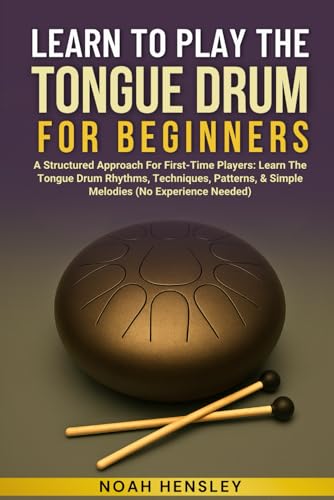 Learn To Play The Tongue Drum For Beginners: A Structured Approach For First-Time Players: Learn The Tongue Drum Rhythms, Techniques, Patterns, & Simp