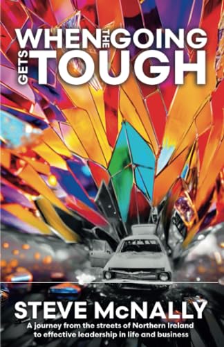 When The Going Gets Tough: A Journey From The Streets Of Northern Ireland To Effective Leadership In Life And Business
