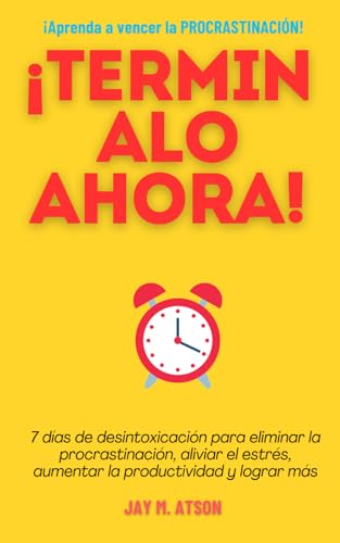 ¡Terminalo Ahora!: 7 Días De Desintoxicación Para Eliminar La Procrastinación, Aliviar El Estrés, Aumentar La Productividad Y Lograr Más