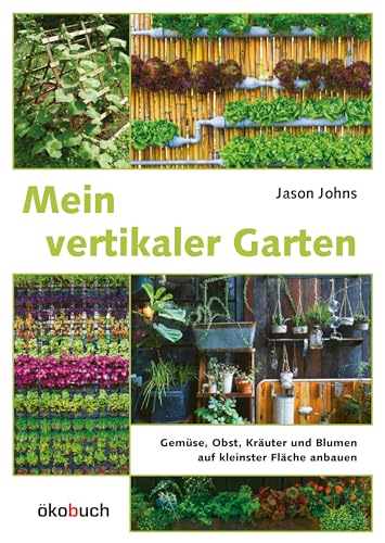 Mein Vertikaler Garten: Gemüse, Obst, Kräuter Und Blumen Auf Kleinster Fläche Anbauen. Von Wandbegrünung Bis Vertikalem Gemüsegarten: Wertvolle Tipps 