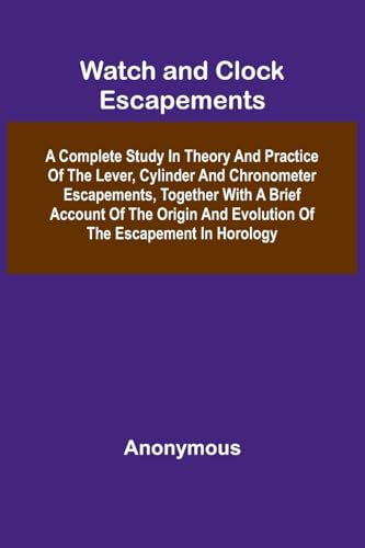 Watch And Clock Escapements; A Complete Study In Theory And Practice Of The Lever, Cylinder And Chronometer Escapements, Together With A Brief Account