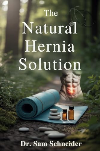 The Natural Hernia Solution: A Safe, Proven, And Holistic Program To Reverse Inguinal Hernia Without Surgery And Restore Core Health Naturally