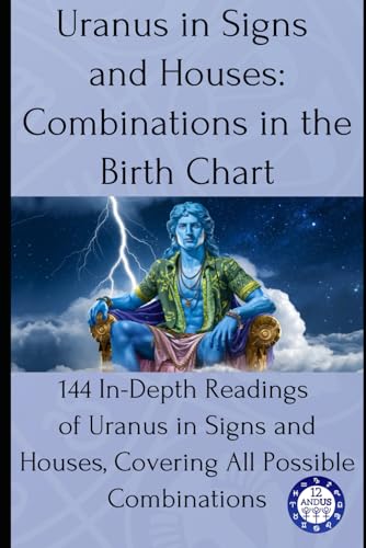 Uranus In Signs And Houses: Combinations In The Birth Chart: 144 In-Depth Readings Of Uranus In Signs And Houses, Covering All Possible Combinations: