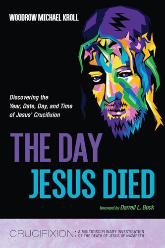 The Day Jesus Died: Discovering The Year, Date, Day, And Time Of Jesus' Crucifixion