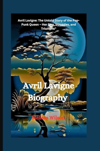 Avril Lavigne Biography: Avril Lavigne: The Untold Story Of The Pop-Punk Queen – Her Rise, Struggles, And Triumphs"