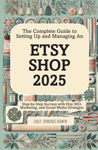 The Complete Guide To Setting Up And Managing An Etsy Shop 2025: Step-By-Step Success With Etsy Seo, Marketing, And Social Media Strategies