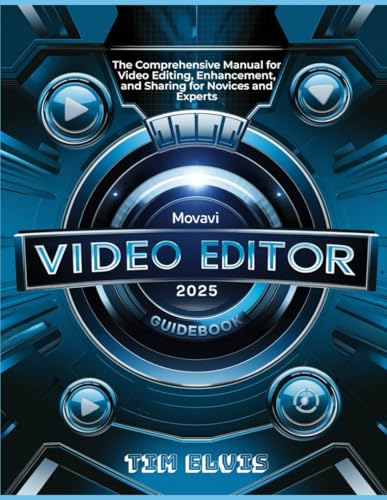 Movavi Video Editor 2025 Guidebook: The Comprehensive Manual For Video Editing, Enhancement, And Sharing For Novices And Experts