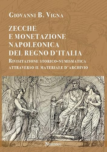 Zecche E Monetazione Napoleonica Del Regno D'Italia. Rivisitazione Storico-Numismatica Attraverso Materiale D'Archivio