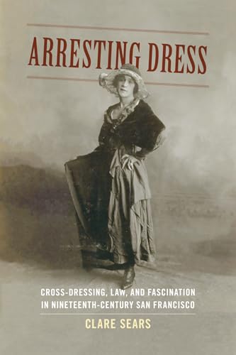 Arresting Dress: Cross-Dressing, Law, And Fascination In Nineteenth-Century San Francisco