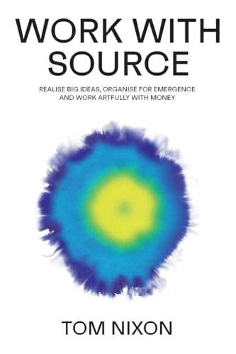 Work With Source: Realise Big Ideas, Organise For Emergence, And Work Artfully With Money