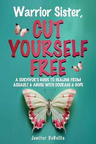 Warrior Sister, Cut Yourself Free: A Survivor'S Guide To Healing From Assault & Abuse With Courage & Hope