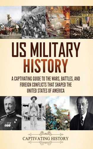 Us Military History: A Captivating Guide To The Wars, Battles, And Foreign Conflicts That Shaped The United States Of America