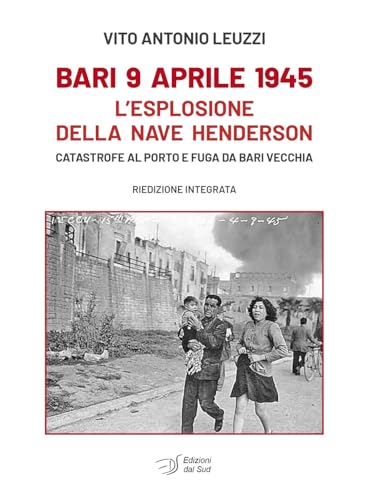 Bari 9 Aprile 1945. L'Esplosione Della Nave Henderson. Catastrofe Al Porto E Fuga Da Bari Vecchia