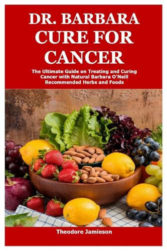 Dr. Barbara Cure For Cancer: The Ultimate Guide On Treating And Curing Cancer With Natural Barbara O’Neill Recommended Herbs And Foods