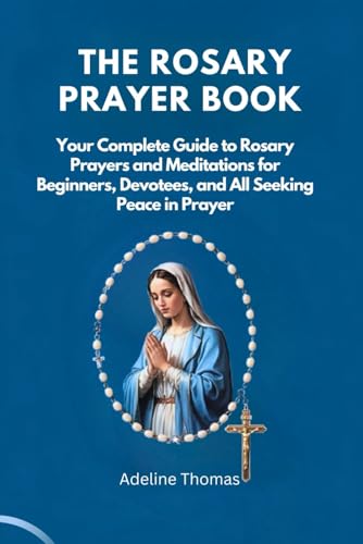 The Rosary Prayer Book: Your Complete Guide To Rosary Prayers And Meditations For Beginners, Devotees, And All Seeking Peace In Prayer
