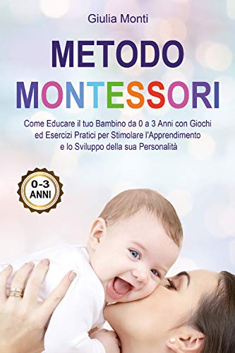 Metodo Montessori: Come Educare Il Tuo Bambino Da 0 A 3 Anni Con Giochi Ed Esercizi Pratici Per Stimolare L'Apprendimento E Lo Sviluppo Della Sua Pers