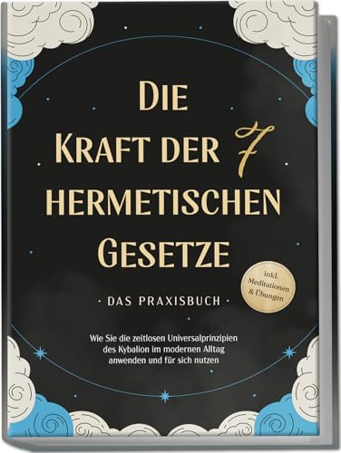 Die Kraft Der 7 Hermetischen Gesetze - Das Praxisbuch: Wie Sie Die Zeitlosen Universalprinzipien Des Kybalion Im Modernen Alltag Anwenden Und Für Sich
